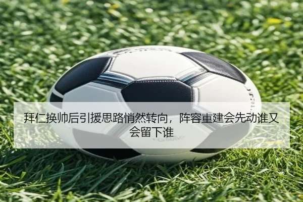 拜仁换帅后引援思路悄然转向，阵容重建会先动谁又会留下谁